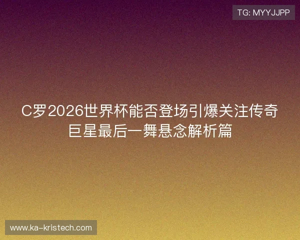 C罗2026世界杯能否登场引爆关注传奇巨星最后一舞悬念解析篇 C罗2026世界杯能否登场引爆关注传奇巨星最后一舞悬念解析篇